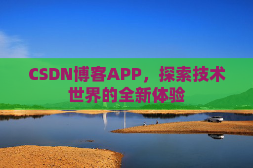CSDN博客APP,探索技术世界的全新体验 CSDN博客APP,探索技术世界的全新体验